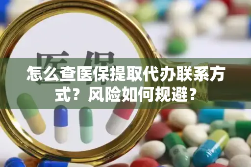 怎么查医保提取代办联系方式？风险如何规避？
